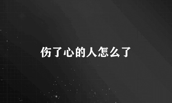 伤了心的人怎么了