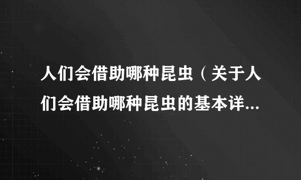 人们会借助哪种昆虫(关于人们会借助哪种昆虫的基本详情介绍)