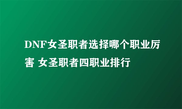 DNF女圣职者选择哪个职业厉害 女圣职者四职业排行