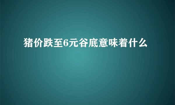 猪价跌至6元谷底意味着什么