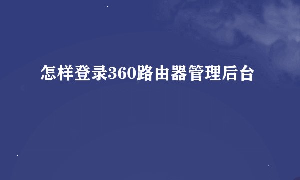 怎样登录360路由器管理后台