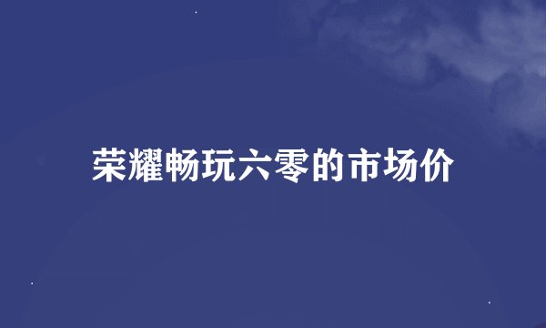 荣耀畅玩六零的市场价