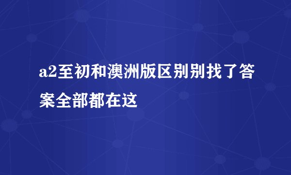 a2至初和澳洲版区别别找了答案全部都在这