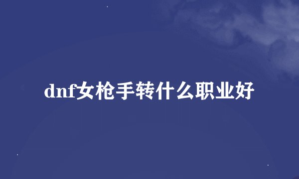 dnf女枪手转什么职业好
