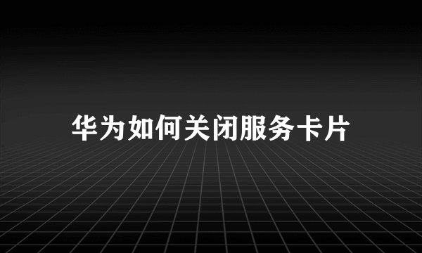 华为如何关闭服务卡片