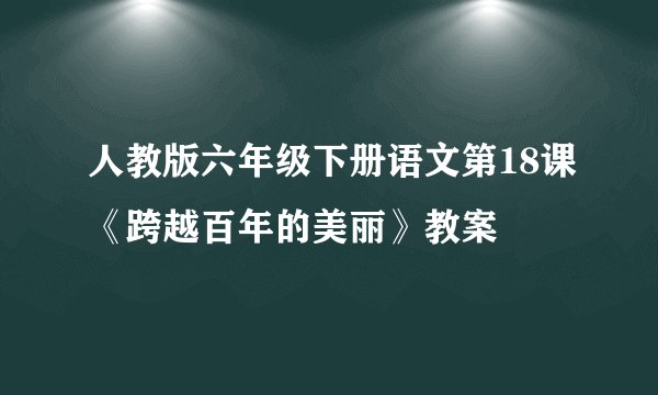 人教版六年级下册语文第18课《跨越百年的美丽》教案