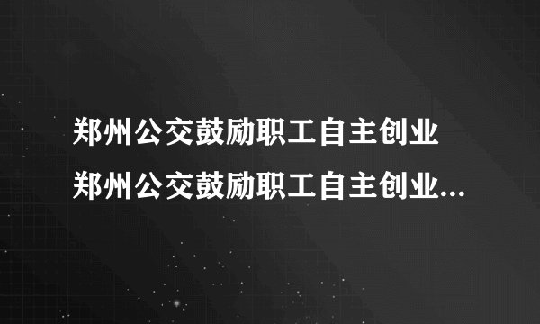 郑州公交鼓励职工自主创业 郑州公交鼓励职工自主创业目的是什么