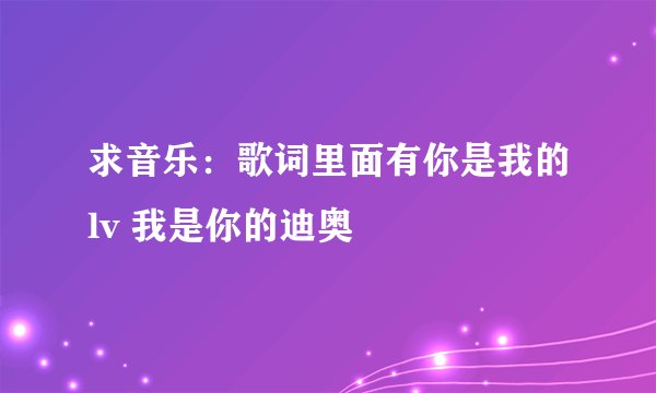 求音乐：歌词里面有你是我的lv 我是你的迪奥