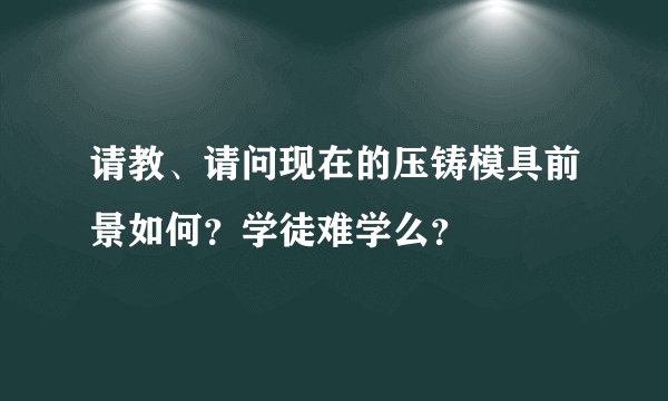 请教、请问现在的压铸模具前景如何？学徒难学么？