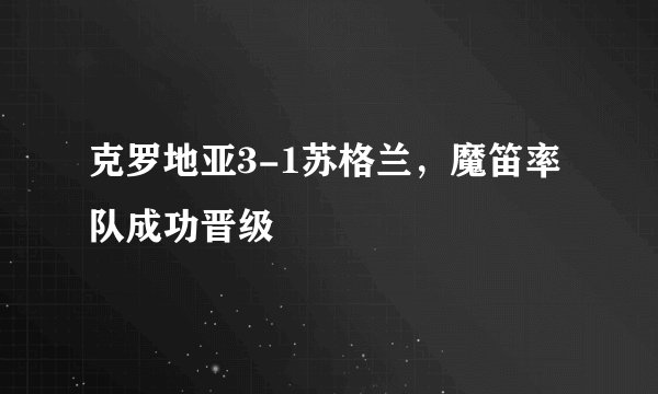 克罗地亚3-1苏格兰,魔笛率队成功晋级