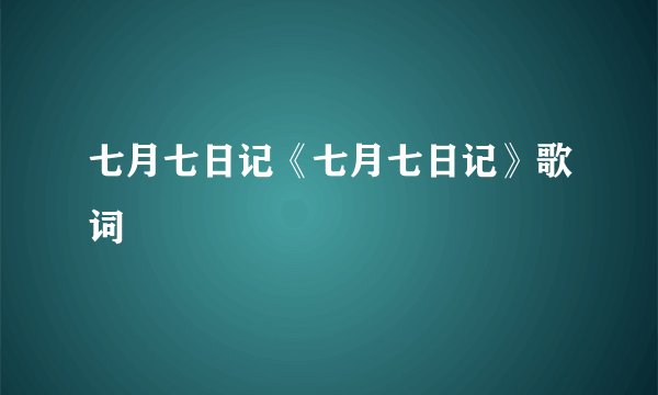 七月七日记《七月七日记》歌词
