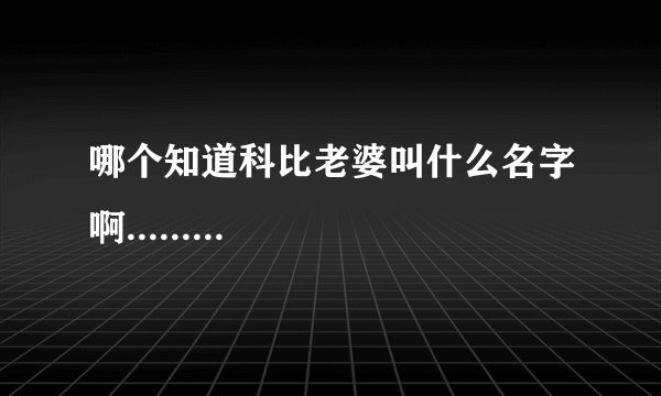 哪个知道科比老婆叫什么名字啊.........