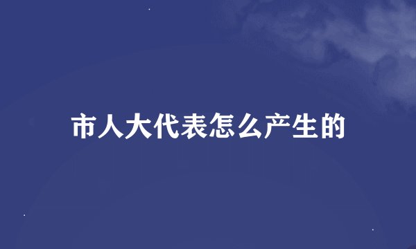 市人大代表怎么产生的