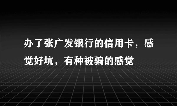 办了张广发银行的信用卡，感觉好坑，有种被骗的感觉