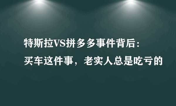 特斯拉VS拼多多事件背后：买车这件事，老实人总是吃亏的