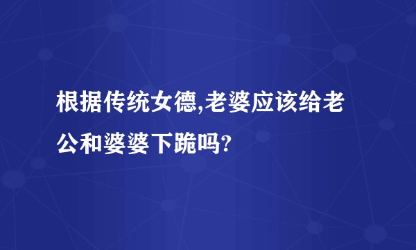 根据传统女德,老婆应该给老公和婆婆下跪吗?