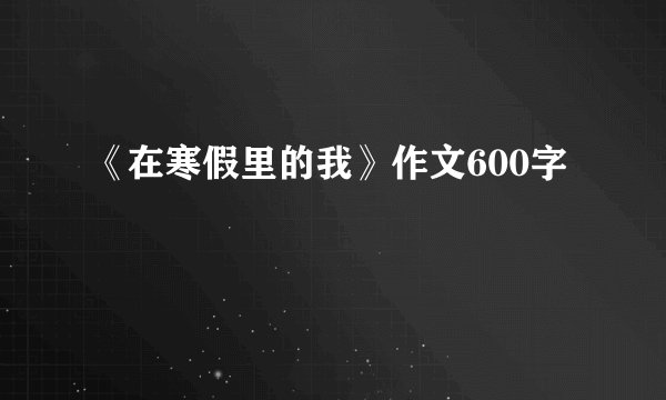 《在寒假里的我》作文600字