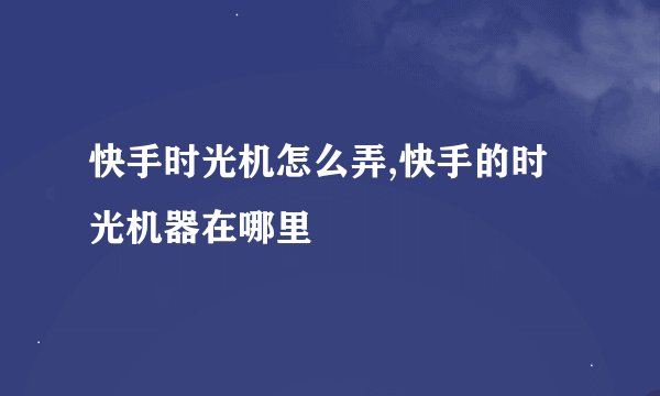 快手时光机怎么弄,快手的时光机器在哪里