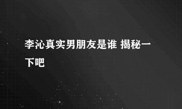 李沁真实男朋友是谁 揭秘一下吧