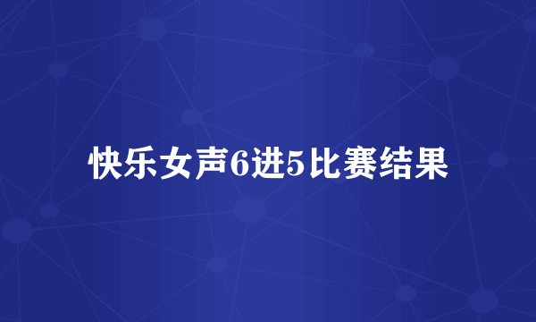 快乐女声6进5比赛结果