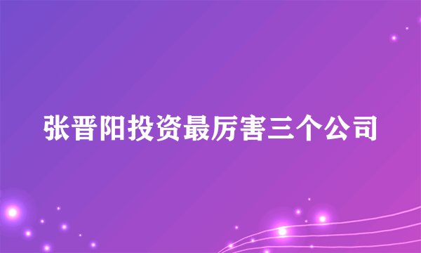 张晋阳投资最厉害三个公司