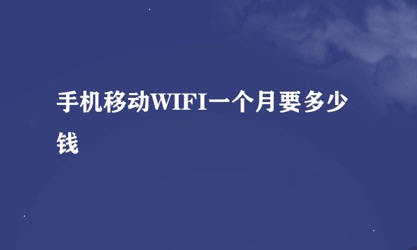 手机移动WIFI一个月要多少钱