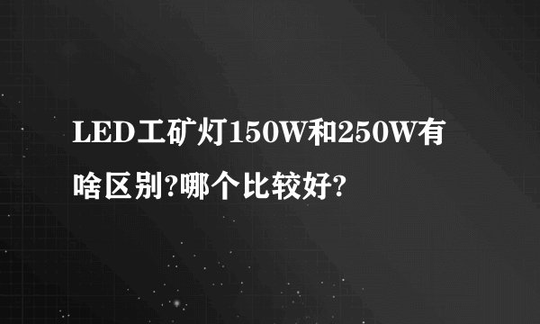 LED工矿灯150W和250W有啥区别?哪个比较好?