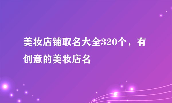 美妆店铺取名大全320个，有创意的美妆店名