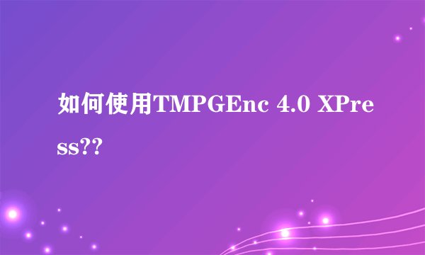 如何使用TMPGEnc 4.0 XPress??