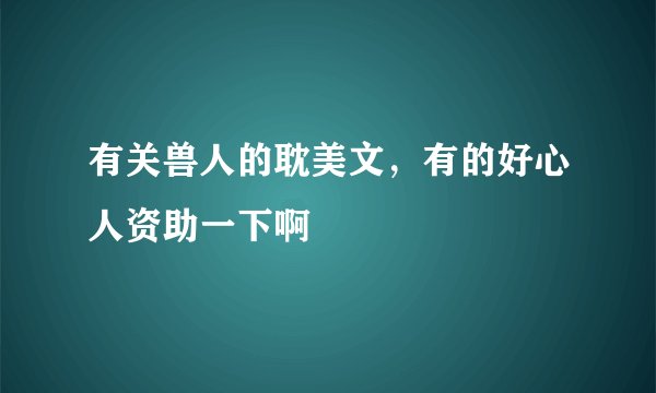 有关兽人的耽美文，有的好心人资助一下啊