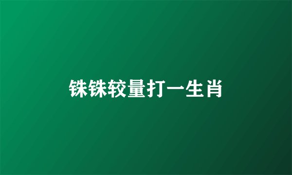 铢铢较量打一生肖