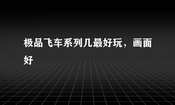 极品飞车系列几最好玩，画面好