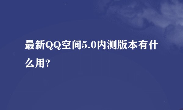 最新QQ空间5.0内测版本有什么用?