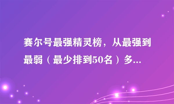 赛尔号最强精灵榜，从最强到最弱（最少排到50名）多了更好！