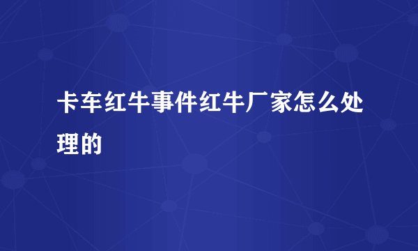 卡车红牛事件红牛厂家怎么处理的