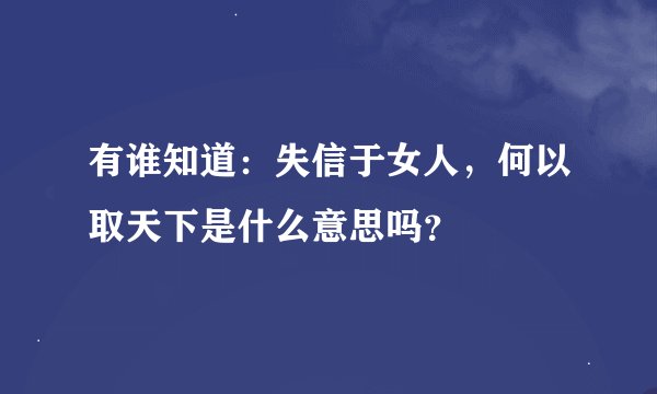 有谁知道：失信于女人，何以取天下是什么意思吗？