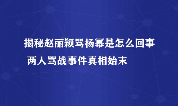 揭秘赵丽颖骂杨幂是怎么回事 两人骂战事件真相始末