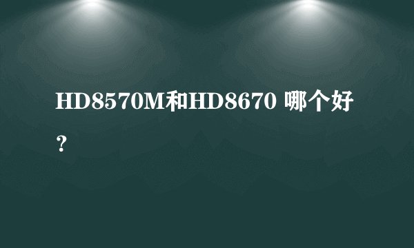 HD8570M和HD8670 哪个好？