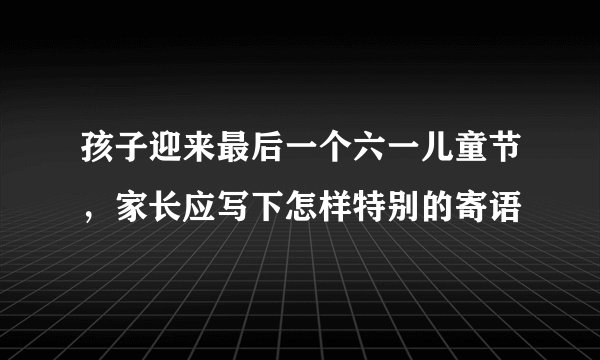 孩子迎来最后一个六一儿童节,家长应写下怎样特别的寄语