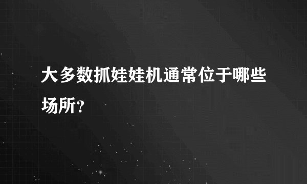 大多数抓娃娃机通常位于哪些场所？