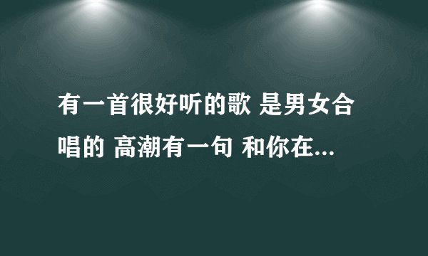 有一首很好听的歌 是男女合唱的 高潮有一句 和你在在一起 是什么名字、、？