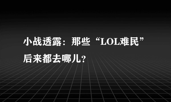 小战透露：那些“LOL难民”后来都去哪儿？