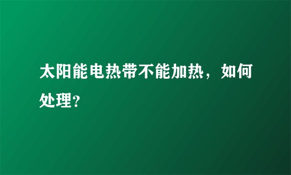 太阳能电热带不能加热，如何处理？
