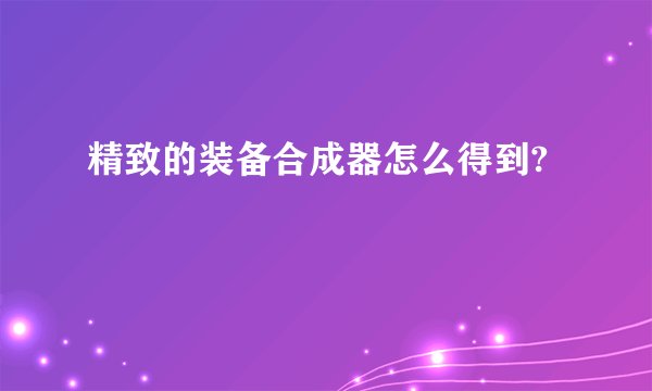 精致的装备合成器怎么得到?