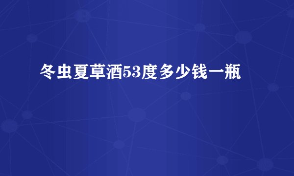 冬虫夏草酒53度多少钱一瓶
