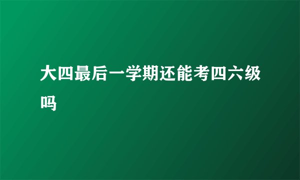 大四最后一学期还能考四六级吗
