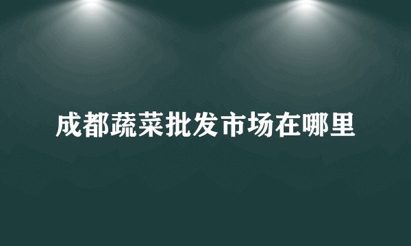 成都蔬菜批发市场在哪里