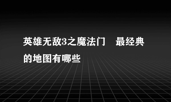 英雄无敌3之魔法门 最经典的地图有哪些