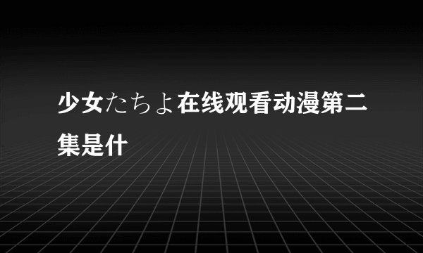 少女たちよ在线观看动漫第二集是什