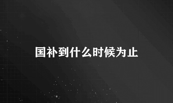 国补到什么时候为止